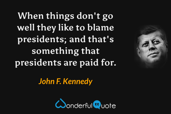 When things don't go well they like to blame presidents; and that's something that presidents are paid for. - John F. Kennedy quote.