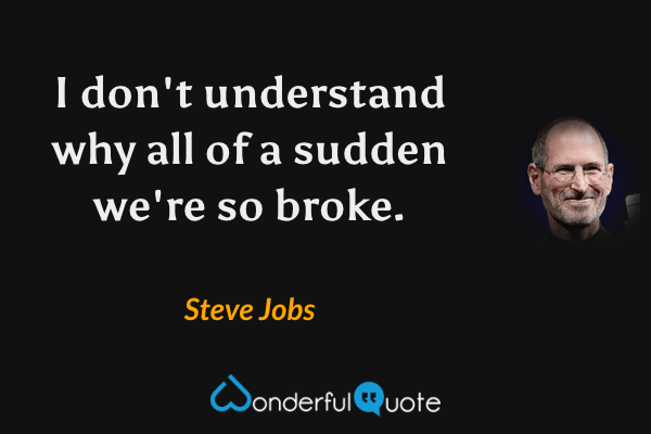 I don't understand why all of a sudden we're so broke. - Steve Jobs quote.
