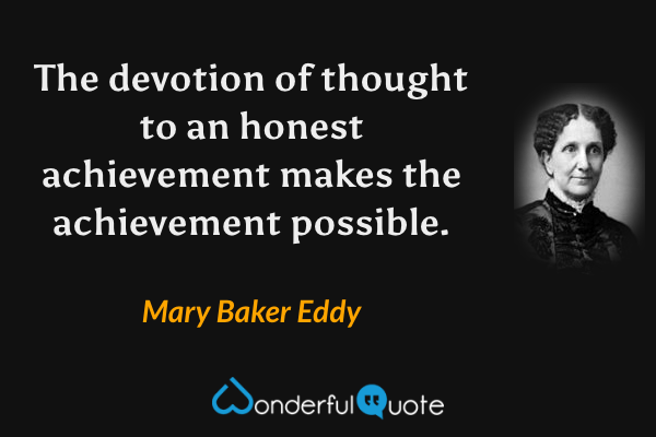 The devotion of thought to an honest achievement makes the achievement possible. - Mary Baker Eddy quote.