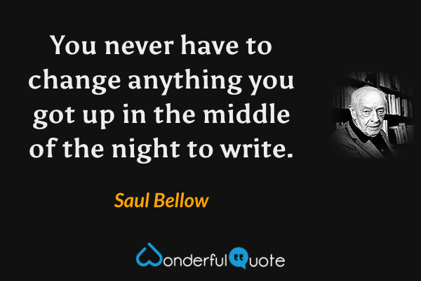 You never have to change anything you got up in the middle of the night to write. - Saul Bellow quote.