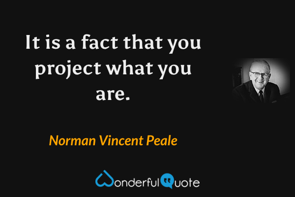 It is a fact that you project what you are. - Norman Vincent Peale quote.