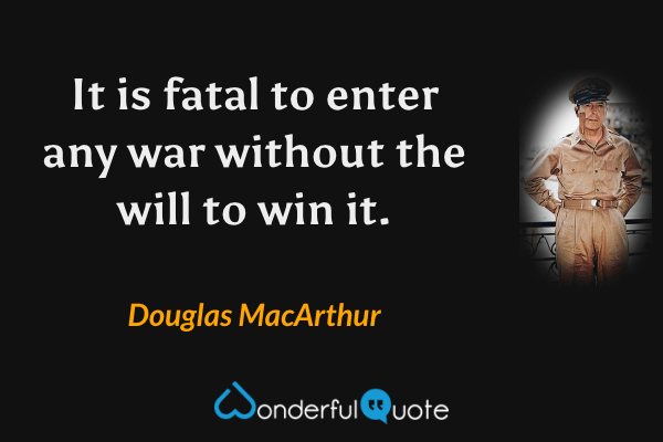 It is fatal to enter any war without the will to win it. - Douglas MacArthur quote.