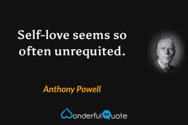 Self-love seems so often unrequited. - Anthony Powell quote.