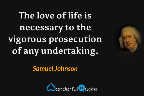 The love of life is necessary to the vigorous prosecution of any undertaking. - Samuel Johnson quote.