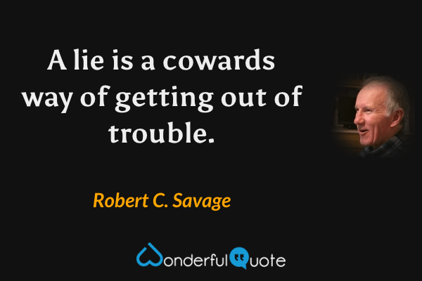 A lie is a cowards way of getting out of trouble. - Robert C. Savage quote.