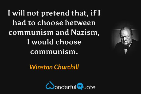 I will not pretend that, if I had to choose between communism and Nazism, I would choose communism. - Winston Churchill quote.
