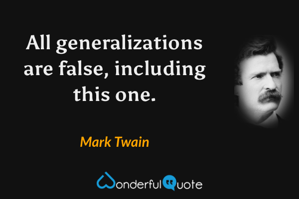 All generalizations are false, including this one. - Mark Twain quote.