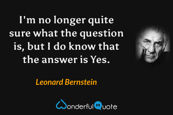 I'm no longer quite sure what the question is, but I do know that the answer is Yes. - Leonard Bernstein quote.