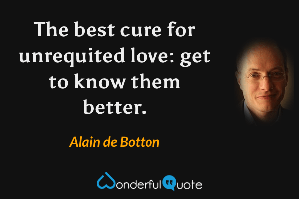 The best cure for unrequited love: get to know them better. - Alain de Botton quote.