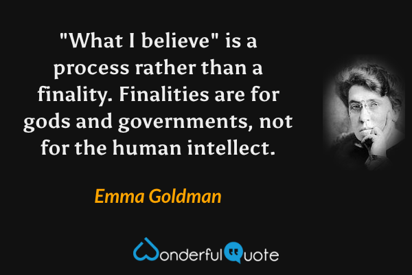 "What I believe" is a process rather than a finality. Finalities are for gods and governments, not for the human intellect. - Emma Goldman quote.