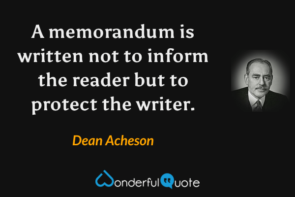 A memorandum is written not to inform the reader but to protect the writer. - Dean Acheson quote.