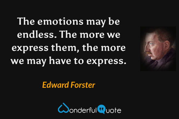 The emotions may be endless. The more we express them, the more we may have to express. - Edward Forster quote.