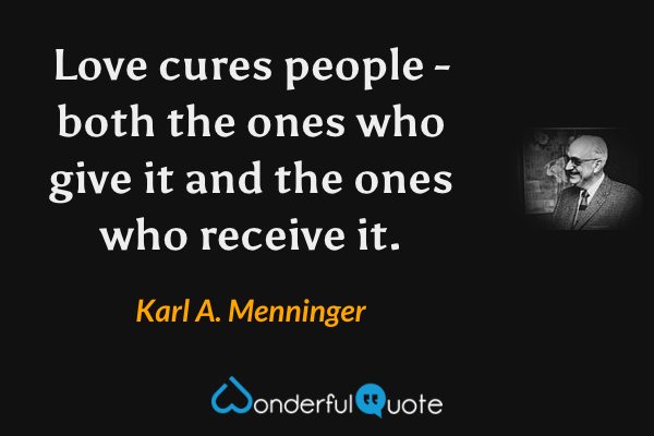 Love cures people - both the ones who give it and the ones who receive it. - Karl A. Menninger quote.