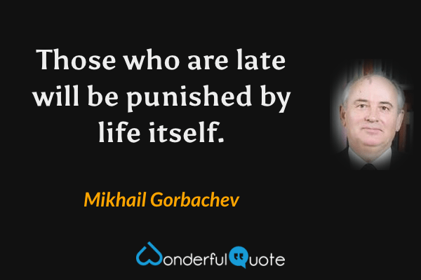 Those who are late will be punished by life itself. - Mikhail Gorbachev quote.