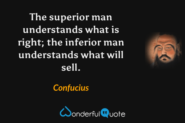 The superior man understands what is right; the inferior man understands what will sell. - Confucius quote.