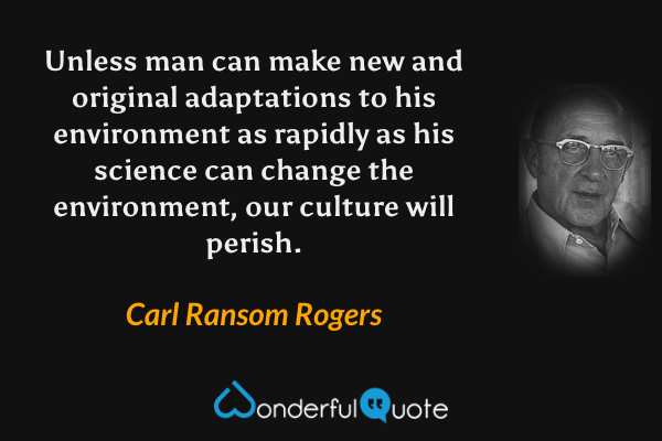 Unless man can make new and original adaptations to his environment as rapidly as his science can change the environment, our culture will perish. - Carl Ransom Rogers quote.