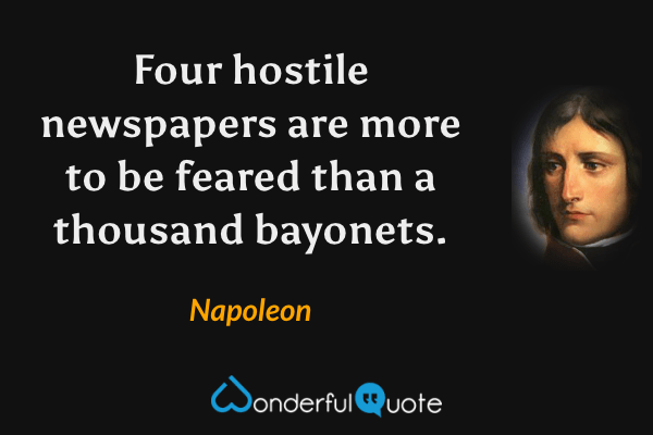 Four hostile newspapers are more to be feared than a thousand bayonets. - Napoleon quote.
