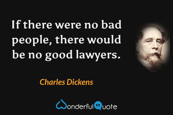 If there were no bad people, there would be no good lawyers. - Charles Dickens quote.