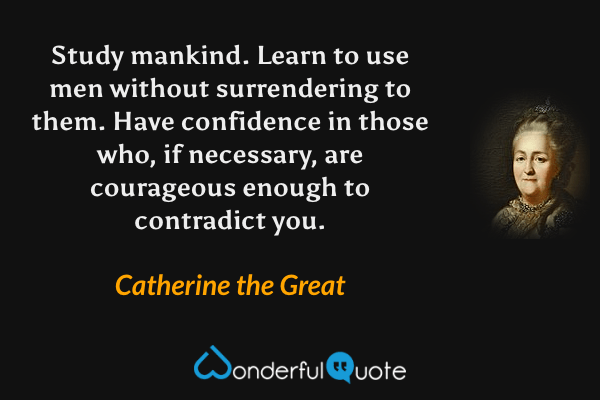 Study mankind. Learn to use men without surrendering to them. Have confidence in those who, if necessary, are courageous enough to contradict you. - Catherine the Great quote.