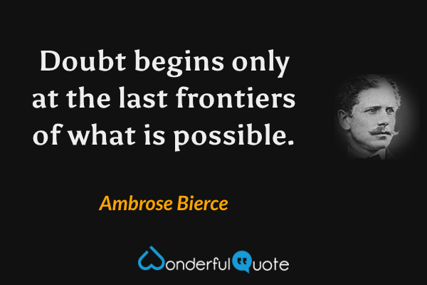 Doubt begins only at the last frontiers of what is possible. - Ambrose Bierce quote.