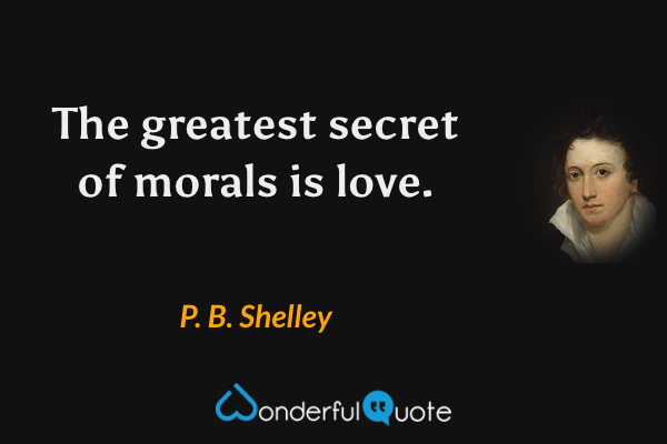 The greatest secret of morals is love. - P. B. Shelley quote.