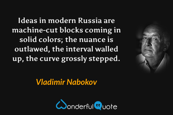 Ideas in modern Russia are machine-cut blocks coming in solid colors; the nuance is outlawed, the interval walled up, the curve grossly stepped. - Vladimir Nabokov quote.