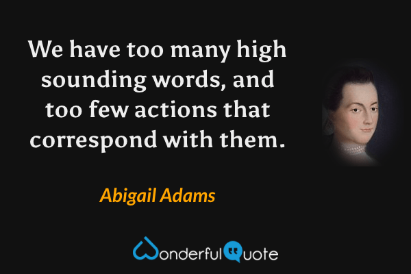 We have too many high sounding words, and too few actions that correspond with them. - Abigail Adams quote.
