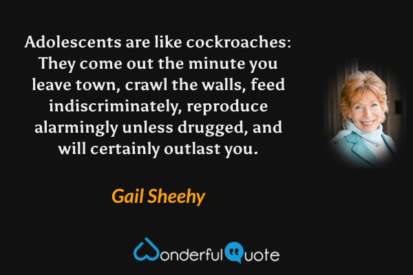 Adolescents are like cockroaches: They come out the minute you leave town, crawl the walls, feed indiscriminately, reproduce alarmingly unless drugged, and will certainly outlast you. - Gail Sheehy quote.