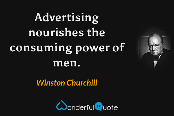 Advertising nourishes the consuming power of men. - Winston Churchill quote.