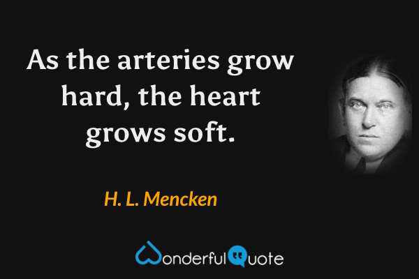As the arteries grow hard, the heart grows soft. - H. L. Mencken quote.