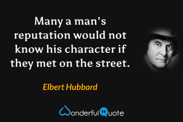 Many a man's reputation would not know his character if they met on the street. - Elbert Hubbard quote.