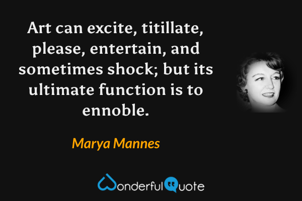 Art can excite, titillate, please, entertain, and sometimes shock; but its ultimate function is to ennoble. - Marya Mannes quote.