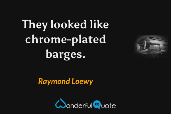 They looked like chrome-plated barges. - Raymond Loewy quote.