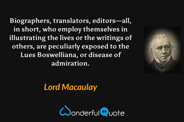 Biographers, translators, editors—all, in short, who employ themselves in illustrating the lives or the writings of others, are peculiarly exposed to the Lues Boswelliana, or disease of admiration. - Lord Macaulay quote.