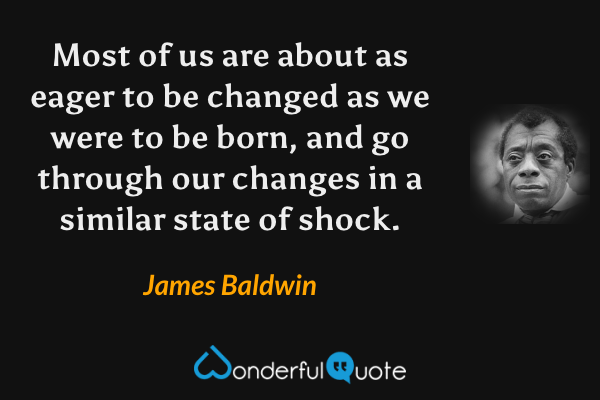 Most of us are about as eager to be changed as we were to be born, and go through our changes in a similar state of shock. - James Baldwin quote.