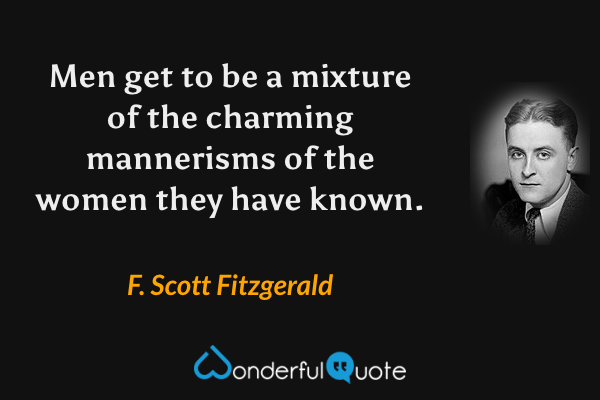 Men get to be a mixture of the charming mannerisms of the women they have known. - F. Scott Fitzgerald quote.