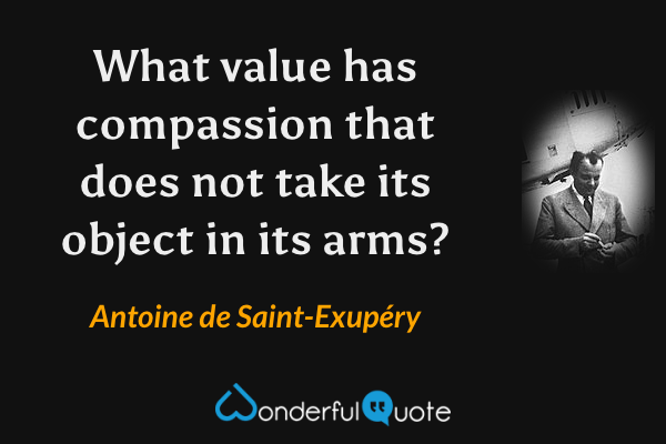What value has compassion that does not take its object in its arms? - Antoine de Saint-Exupéry quote.