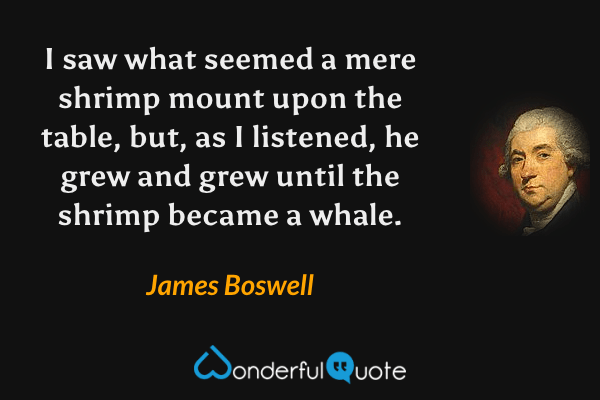 I saw what seemed a mere shrimp mount upon the table, but, as I listened, he grew and grew until the shrimp became a whale. - James Boswell quote.