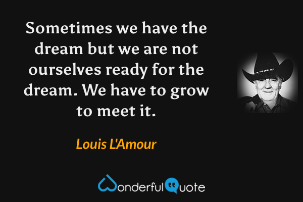 Sometimes we have the dream but we are not ourselves ready for the dream.  We have to grow to meet it. - Louis L'Amour quote.