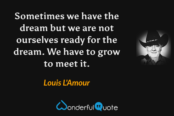 Sometimes we have the dream but we are not ourselves ready for the dream. We have to grow to meet it. - Louis L'Amour quote.