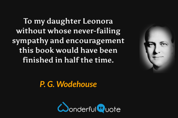 To my daughter Leonora without whose never-failing sympathy and encouragement this book would have been finished in half the time. - P. G. Wodehouse quote.