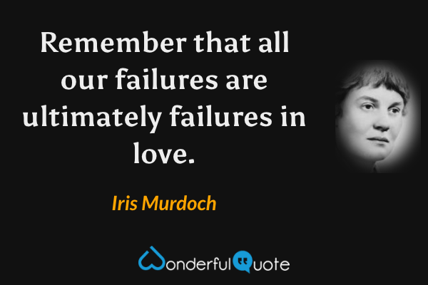 Remember that all our failures are ultimately failures in love. - Iris Murdoch quote.