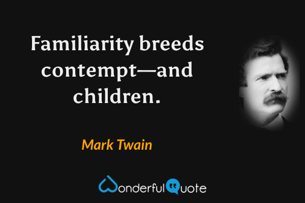 Familiarity breeds contempt—and children. - Mark Twain quote.