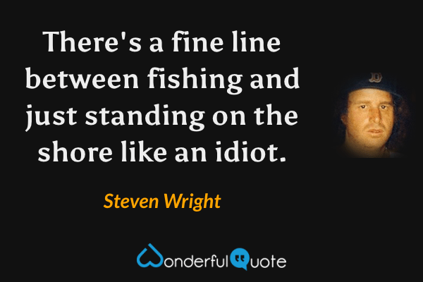 There's a fine line between fishing and just standing on the shore like an idiot. - Steven Wright quote.