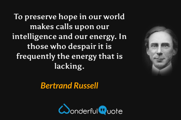 To preserve hope in our world makes calls upon our intelligence and our energy. In those who despair it is frequently the energy that is lacking. - Bertrand Russell quote.