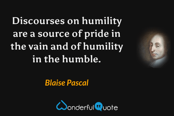 Discourses on humility are a source of pride in the vain and of humility in the humble. - Blaise Pascal quote.
