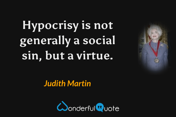 Hypocrisy is not generally a social sin, but a virtue. - Judith Martin quote.