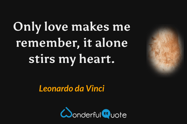 Only love makes me remember, it alone stirs my heart. - Leonardo da Vinci quote.