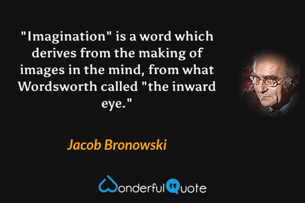 "Imagination" is a word which derives from the making of images in the mind, from what Wordsworth called "the inward eye." - Jacob Bronowski quote.