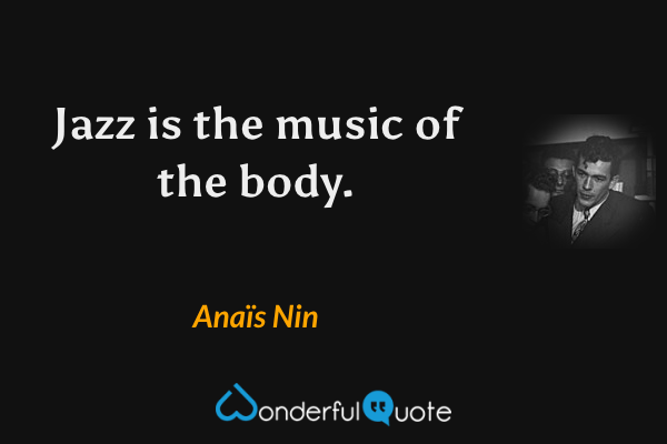 Jazz is the music of the body. - Anaïs Nin quote.